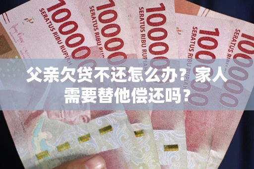 武汉父亲欠贷不还怎么办？家人需要替他偿还吗？