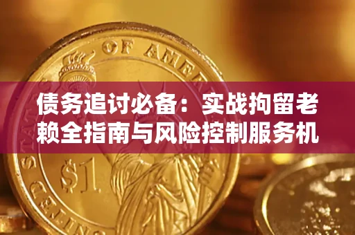 武汉债务追讨必备：实战拘留老赖全指南与风险控制服务机构推荐