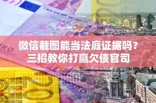 武汉微信截图能当法庭证据吗？三招教你打赢欠债官司