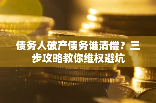 武汉债务人破产债务谁清偿？三步攻略教你维权避坑