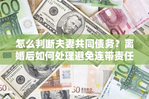 武汉怎么判断夫妻共同债务？离婚后如何处理避免连带责任？