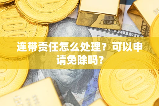 武汉连带责任怎么处理？可以申请免除吗？
