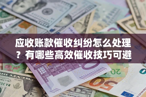 武汉应收账款催收纠纷怎么处理？有哪些高效催收技巧可避免坏账？
