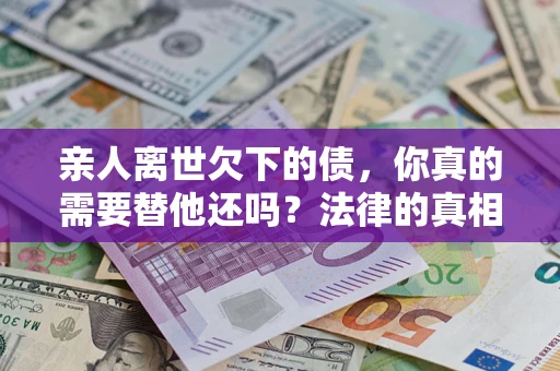 武汉亲人离世欠下的债，你真的需要替他还吗？法律的真相或许与你想的不一样