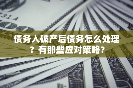 武汉债务人破产后债务怎么处理？有那些应对策略？