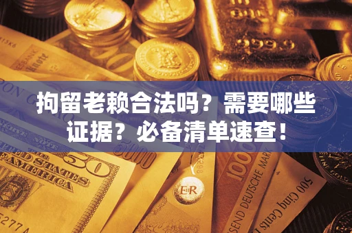武汉拘留老赖合法吗？需要哪些证据？必备清单速查！