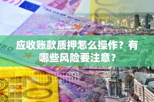 武汉应收账款质押怎么操作？有哪些风险要注意？