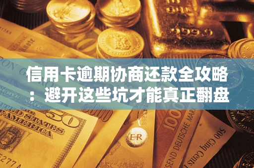 武汉信用卡逾期协商还款全攻略：避开这些坑才能真正翻盘