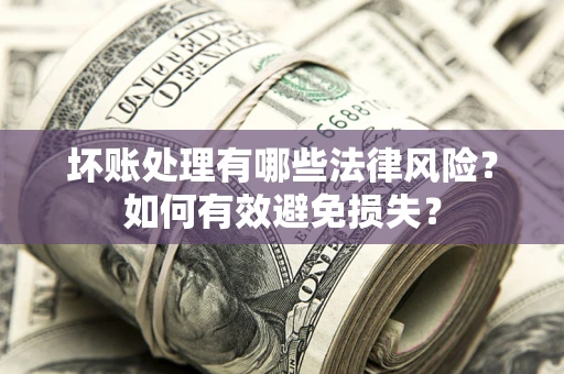 武汉坏账处理有哪些法律风险？如何有效避免损失？