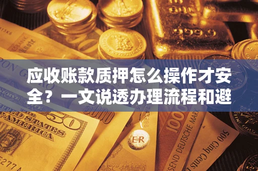 武汉应收账款质押怎么操作才安全？一文说透办理流程和避险绝招